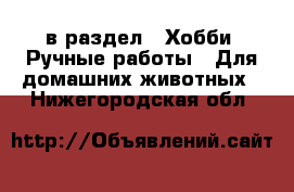  в раздел : Хобби. Ручные работы » Для домашних животных . Нижегородская обл.